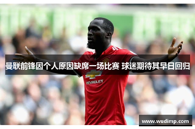 曼联前锋因个人原因缺席一场比赛 球迷期待其早日回归