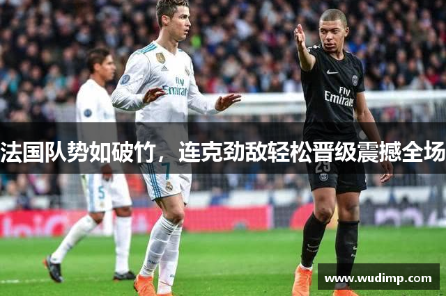 法国队势如破竹，连克劲敌轻松晋级震撼全场