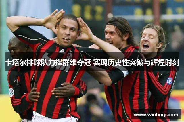 卡塔尔排球队力挫群雄夺冠 实现历史性突破与辉煌时刻