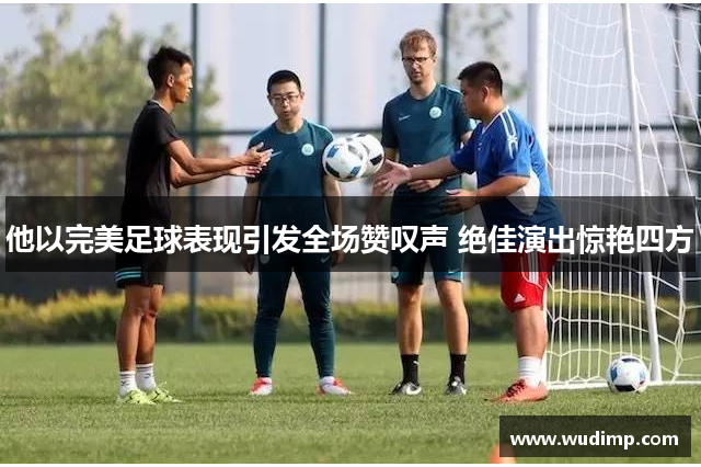 他以完美足球表现引发全场赞叹声 绝佳演出惊艳四方