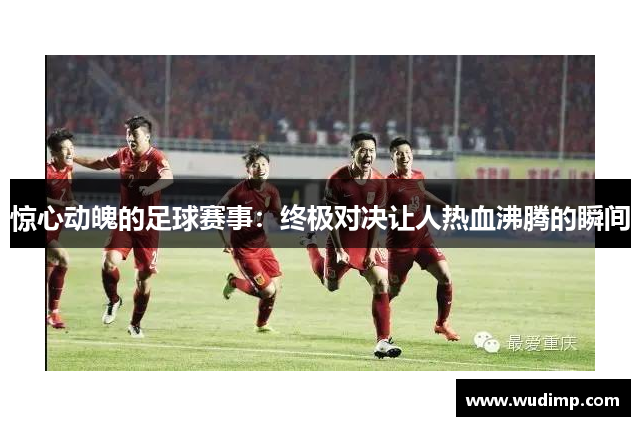 惊心动魄的足球赛事：终极对决让人热血沸腾的瞬间