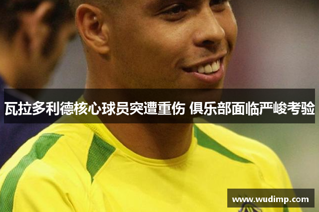 瓦拉多利德核心球员突遭重伤 俱乐部面临严峻考验