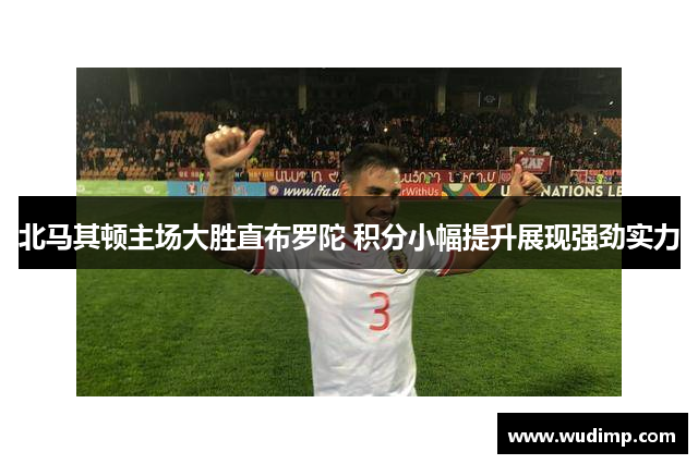 北马其顿主场大胜直布罗陀 积分小幅提升展现强劲实力