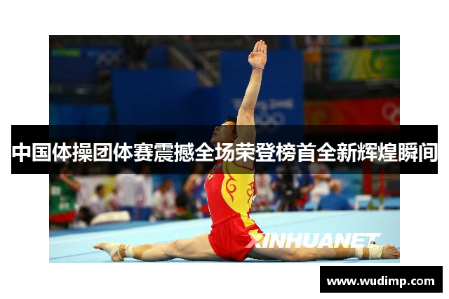 中国体操团体赛震撼全场荣登榜首全新辉煌瞬间