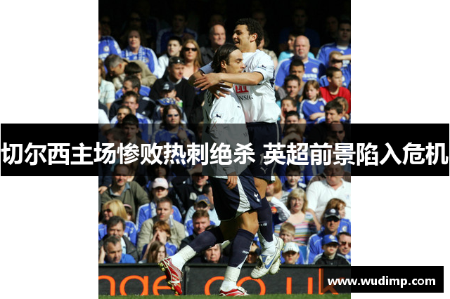 切尔西主场惨败热刺绝杀 英超前景陷入危机