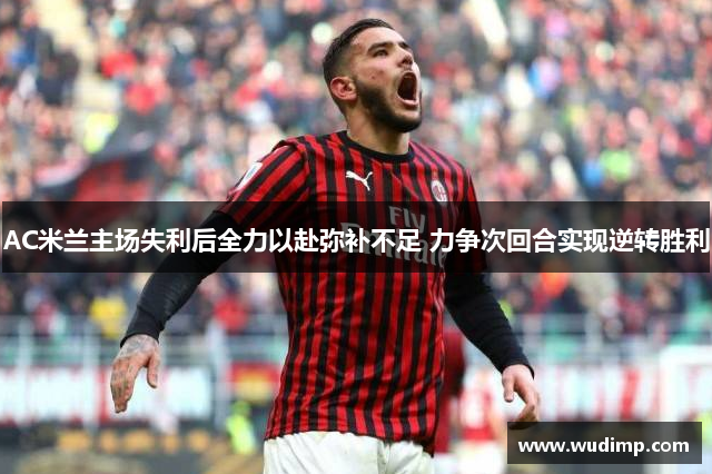 AC米兰主场失利后全力以赴弥补不足 力争次回合实现逆转胜利