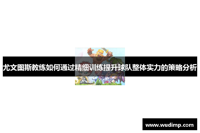 尤文图斯教练如何通过精细训练提升球队整体实力的策略分析