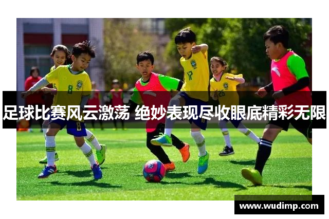足球比赛风云激荡 绝妙表现尽收眼底精彩无限