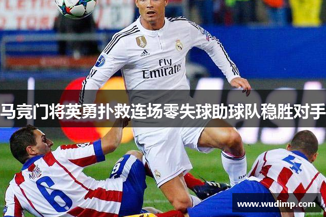 马竞门将英勇扑救连场零失球助球队稳胜对手
