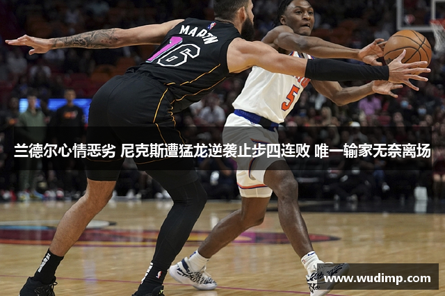 兰德尔心情恶劣 尼克斯遭猛龙逆袭止步四连败 唯一输家无奈离场