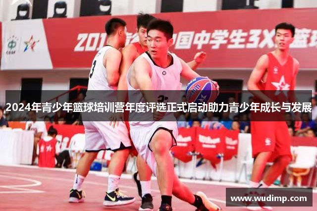 2024年青少年篮球培训营年度评选正式启动助力青少年成长与发展