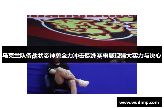 乌克兰队备战状态神勇全力冲击欧洲赛事展现强大实力与决心