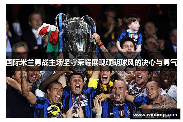 国际米兰勇战主场坚守荣耀展现硬朗球风的决心与勇气