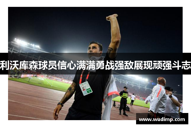 利沃库森球员信心满满勇战强敌展现顽强斗志