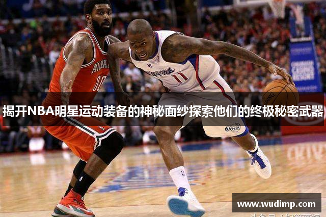 揭开NBA明星运动装备的神秘面纱探索他们的终极秘密武器
