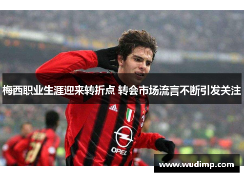梅西职业生涯迎来转折点 转会市场流言不断引发关注