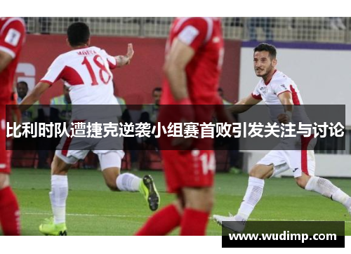 比利时队遭捷克逆袭小组赛首败引发关注与讨论