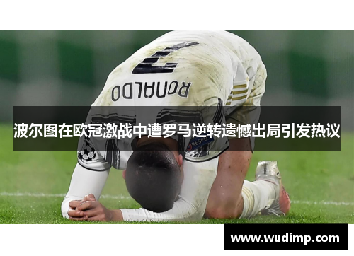 波尔图在欧冠激战中遭罗马逆转遗憾出局引发热议