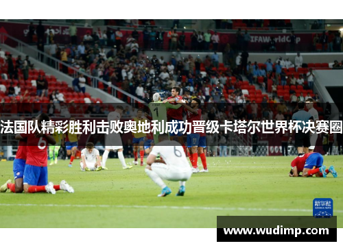 法国队精彩胜利击败奥地利成功晋级卡塔尔世界杯决赛圈