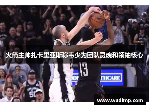 火箭主帅扎卡里亚斯称韦少为团队灵魂和领袖核心