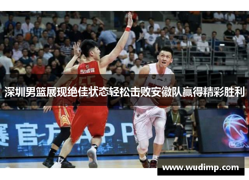 深圳男篮展现绝佳状态轻松击败安徽队赢得精彩胜利