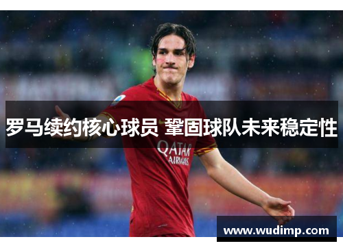 罗马续约核心球员 鞏固球队未来稳定性