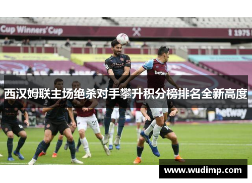 西汉姆联主场绝杀对手攀升积分榜排名全新高度