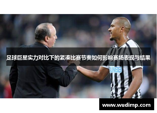 足球巨星实力对比下的紧凑比赛节奏如何影响赛场表现与结果