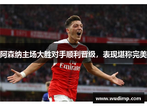 阿森纳主场大胜对手顺利晋级，表现堪称完美