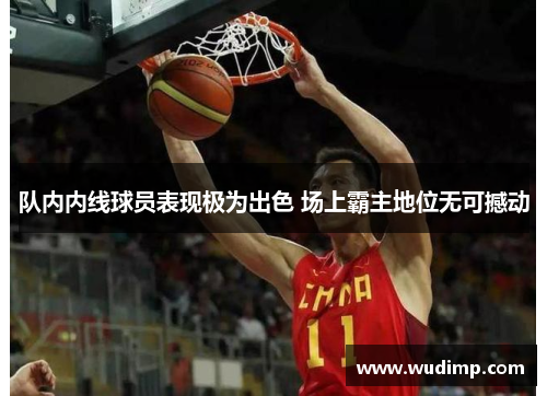 队内内线球员表现极为出色 场上霸主地位无可撼动