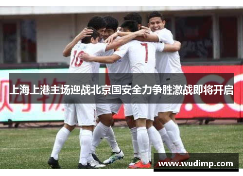 上海上港主场迎战北京国安全力争胜激战即将开启