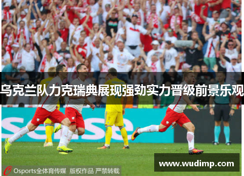 乌克兰队力克瑞典展现强劲实力晋级前景乐观