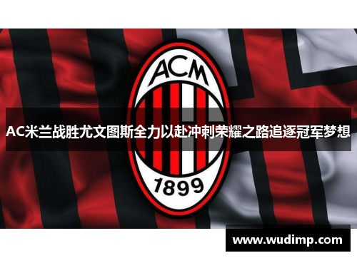 AC米兰战胜尤文图斯全力以赴冲刺荣耀之路追逐冠军梦想