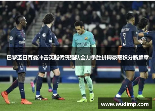 巴黎圣日耳曼冲击英超传统强队全力争胜拼搏豪取积分新篇章