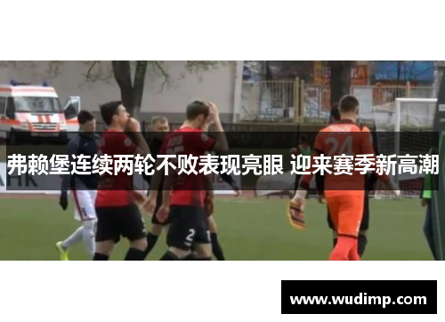 弗赖堡连续两轮不败表现亮眼 迎来赛季新高潮