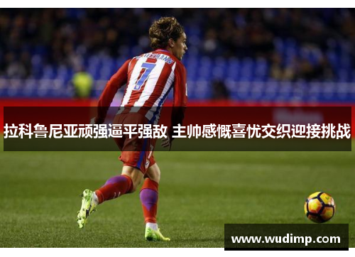 拉科鲁尼亚顽强逼平强敌 主帅感慨喜忧交织迎接挑战
