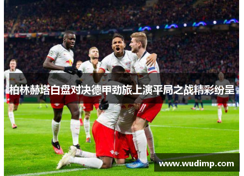 柏林赫塔白盘对决德甲劲旅上演平局之战精彩纷呈