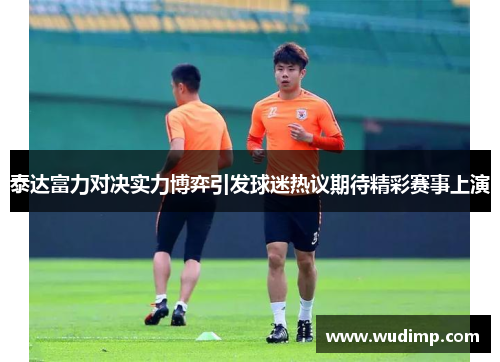 泰达富力对决实力博弈引发球迷热议期待精彩赛事上演