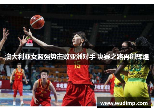 澳大利亚女篮强势击败亚洲对手 决赛之路再创辉煌