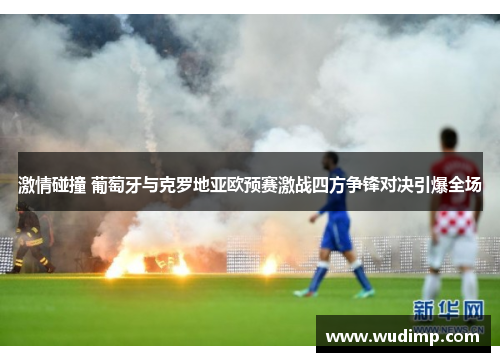 激情碰撞 葡萄牙与克罗地亚欧预赛激战四方争锋对决引爆全场