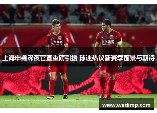 上海申鑫深夜官宣重磅引援 球迷热议新赛季前景与期待