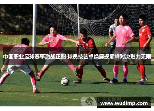 中国职业足球赛事激战正酣 球员技艺卓绝展现巅峰对决魅力无限
