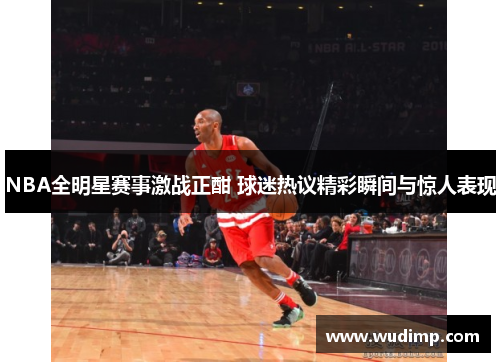 NBA全明星赛事激战正酣 球迷热议精彩瞬间与惊人表现