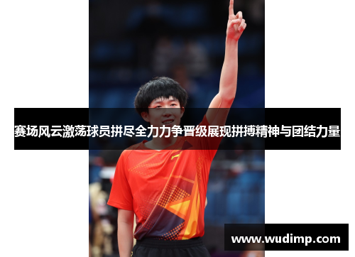赛场风云激荡球员拼尽全力力争晋级展现拼搏精神与团结力量