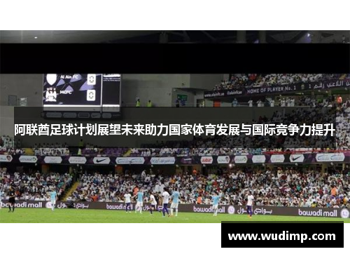 阿联酋足球计划展望未来助力国家体育发展与国际竞争力提升