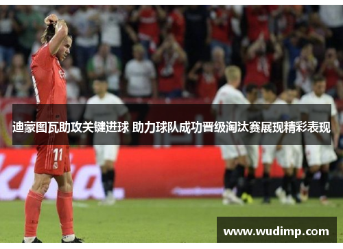 迪蒙图瓦助攻关键进球 助力球队成功晋级淘汰赛展现精彩表现