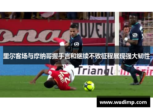 里尔客场与摩纳哥握手言和继续不败征程展现强大韧性