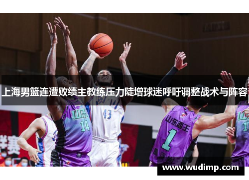 上海男篮连遭败绩主教练压力陡增球迷呼吁调整战术与阵容
