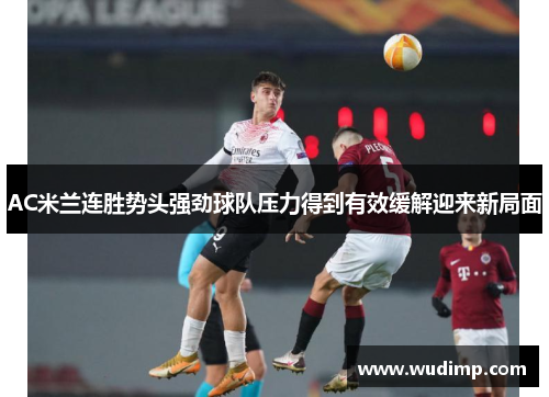 AC米兰连胜势头强劲球队压力得到有效缓解迎来新局面