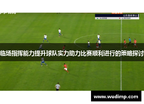 临场指挥能力提升球队实力助力比赛顺利进行的策略探讨